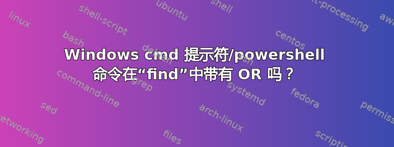 Windows cmd 提示符/powershell 命令在“find”中带有 OR 吗？