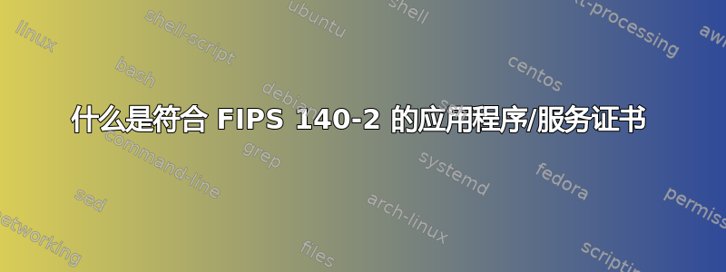 什么是符合 FIPS 140-2 的应用程序/服务证书