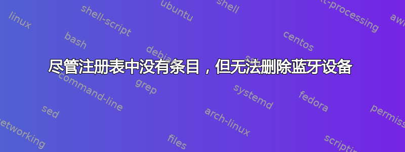 尽管注册表中没有条目，但无法删除蓝牙设备