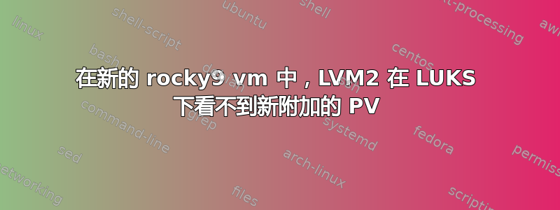 在新的 rocky9 vm 中，LVM2 在 LUKS 下看不到新附加的 PV