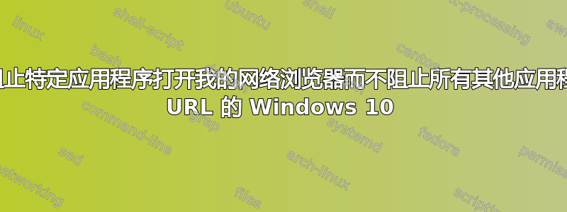 如何仅阻止特定应用程序打开我的网络浏览器而不阻止所有其他应用程序打开 URL 的 Windows 10