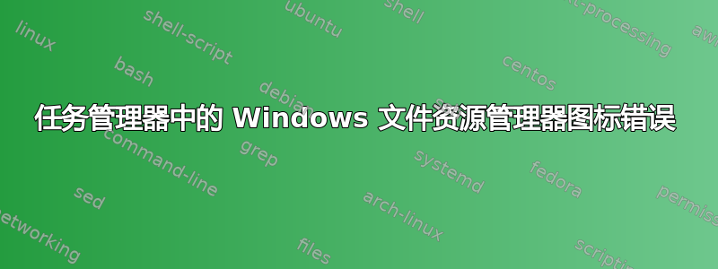 任务管理器中的 Windows 文件资源管理器图标错误