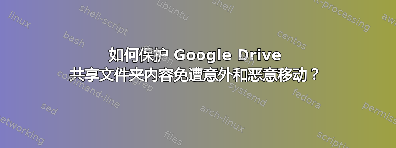 如何保护 Google Drive 共享文件夹内容免遭意外和恶意移动？