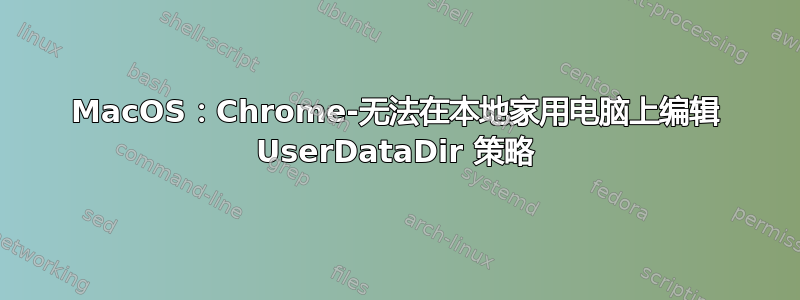 MacOS：Chrome-无法在本地家用电脑上编辑 UserDataDir 策略