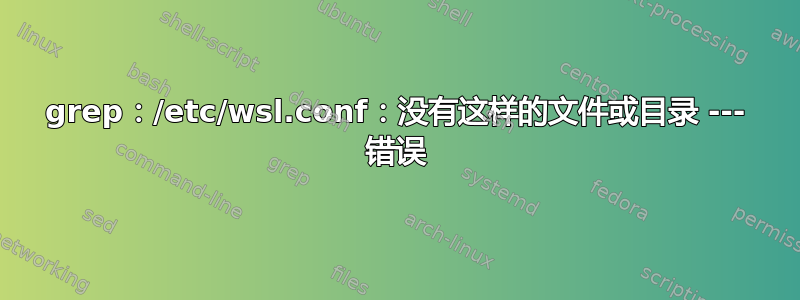 grep：/etc/wsl.conf：没有这样的文件或目录 --- 错误