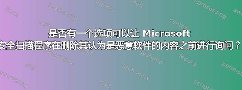 是否有一个选项可以让 Microsoft 安全扫描程序在删除其认为是恶意软件的内容之前进行询问？