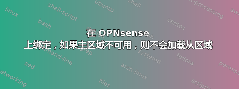 在 OPNsense 上绑定，如果主区域不可用，则不会加载从区域