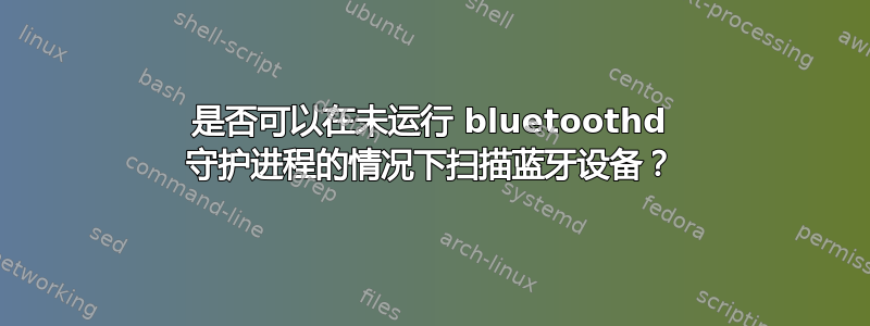 是否可以在未运行 bluetoothd 守护进程的情况下扫描蓝牙设备？