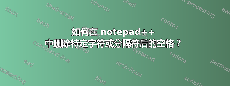 如何在 notepad++ 中删除特定字符或分隔符后的空格？