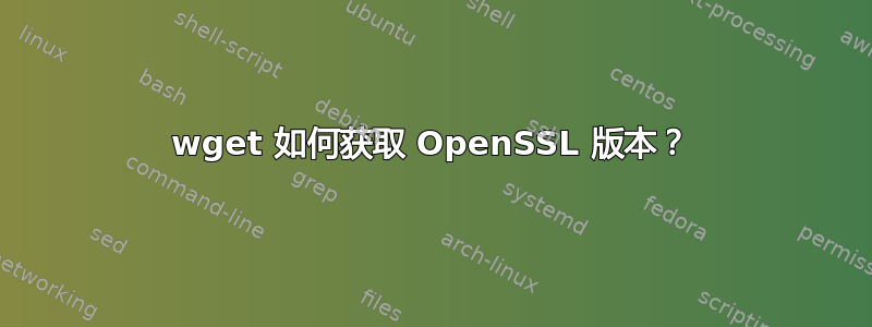 wget 如何获取 OpenSSL 版本？