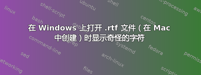 在 Windows 上打开 .rtf 文件（在 Mac 中创建）时显示奇怪的字符