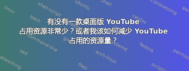 有没有一款桌面版 YouTube 占用资源非常少？或者我该如何减少 YouTube 占用的资源量？