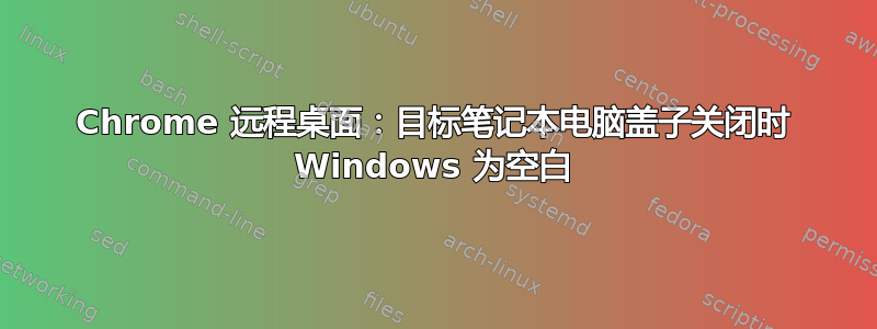 Chrome 远程桌面：目标笔记本电脑盖子关闭时 Windows 为空白