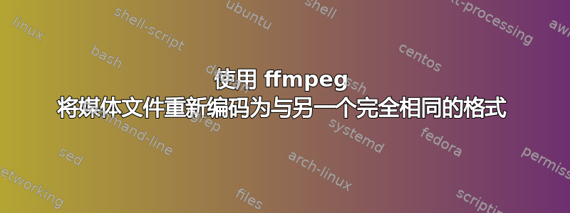 使用 ffmpeg 将媒体文件重新编码为与另一个完全相同的格式