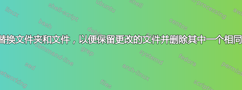 复制、替换文件夹和文件，以便保留更改的文件并删除其中一个相同的文件