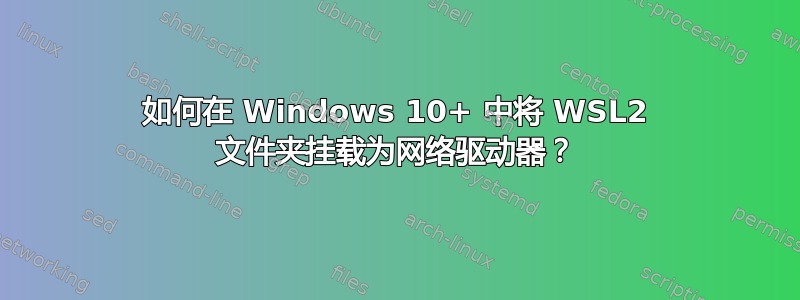 如何在 Windows 10+ 中将 WSL2 文件夹挂载为网络驱动器？