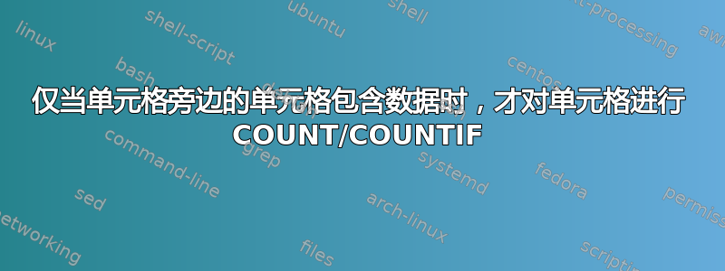 仅当单元格旁边的单元格包含数据时，才对单元格进行 COUNT/COUNTIF