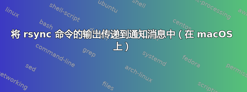 将 rsync 命令的输出传递到通知消息中（在 macOS 上）