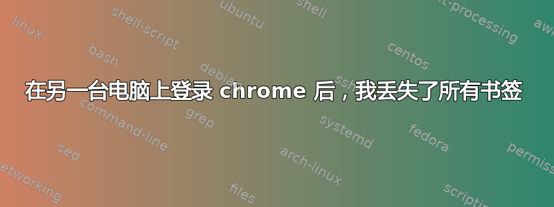 在另一台电脑上登录 chrome 后，我丢失了所有书签