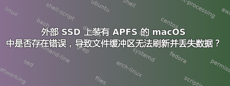 外部 SSD 上装有 APFS 的 macOS 中是否存在错误，导致文件缓冲区无法刷新并丢失数据？