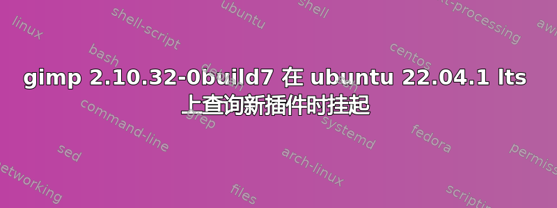 gimp 2.10.32-0build7 在 ubuntu 22.04.1 lts 上查询新插件时挂起