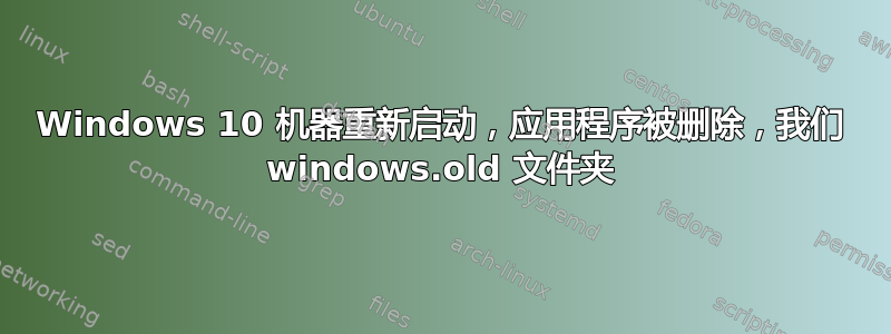 Windows 10 机器重新启动，应用程序被删除，我们 windows.old 文件夹