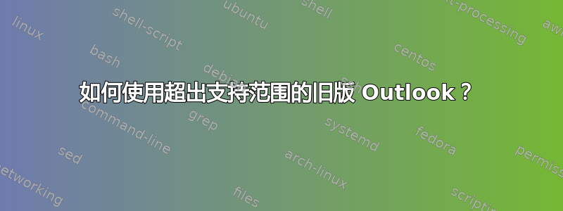 如何使用超出支持范围的旧版 Outlook？