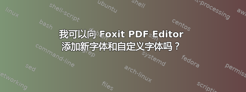 我可以向 Foxit PDF Editor 添加新字体和自定义字体吗？