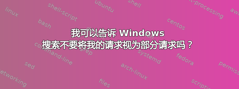 我可以告诉 Windows 搜索不要将我的请求视为部分请求吗？