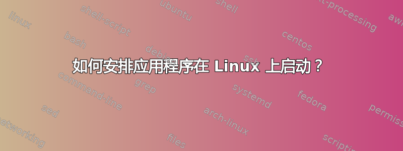 如何安排应用程序在 Linux 上启动？