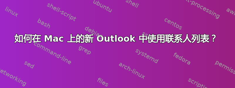 如何在 Mac 上的新 Outlook 中使用联系人列表？