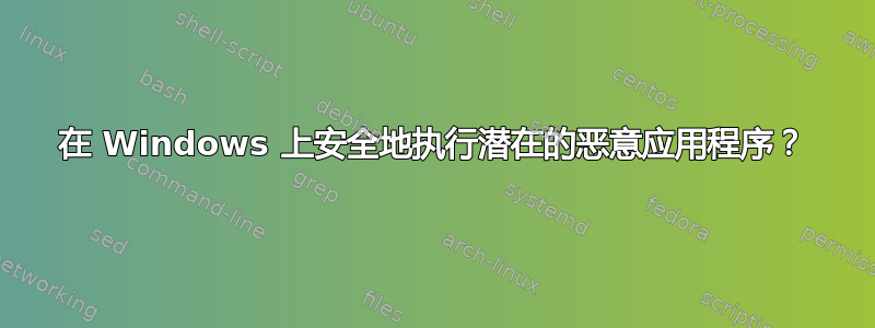 在 Windows 上安全地执行潜在的恶意应用程序？