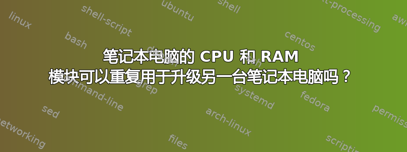 笔记本电脑的 CPU 和 RAM 模块可以重复用于升级另一台笔记本电脑吗？