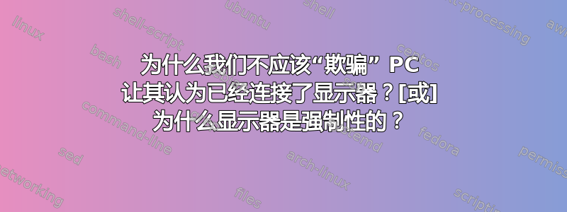 为什么我们不应该“欺骗” PC 让其认为已经连接了显示器？[或] 为什么显示器是强制性的？