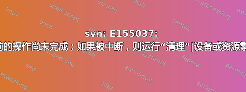 svn: E155037: 之前的操作尚未完成；如果被中断，则运行“清理”|设备或资源繁忙