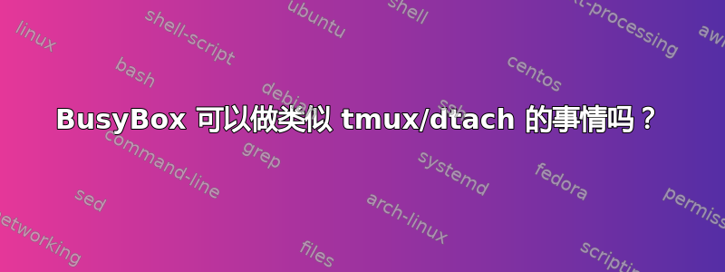 BusyBox 可以做类似 tmux/dtach 的事情吗？