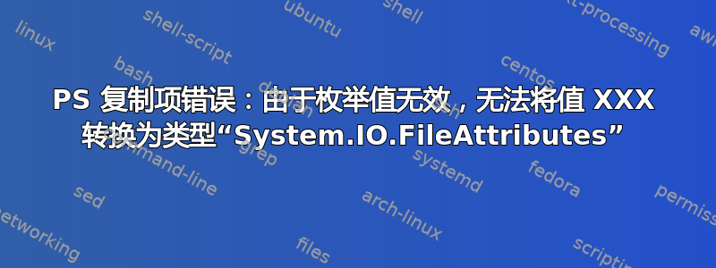 PS 复制项错误：由于枚举值无效，无法将值 XXX 转换为类型“System.IO.FileAttributes”