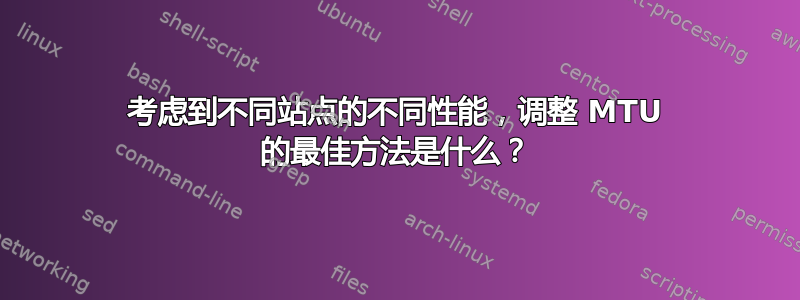 考虑到不同站点的不同性能，调整 MTU 的最佳方法是什么？