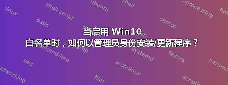 当启用 Win10 白名单时，如何以管理员身份安装/更新程序？