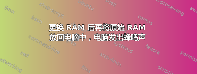 更换 RAM 后再将原始 RAM 放回电脑中，电脑发出蜂鸣声