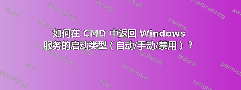 如何在 CMD 中返回 Windows 服务的启动类型（自动/手动/禁用）？