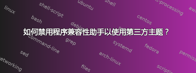 如何禁用程序兼容性助手以使用第三方主题？