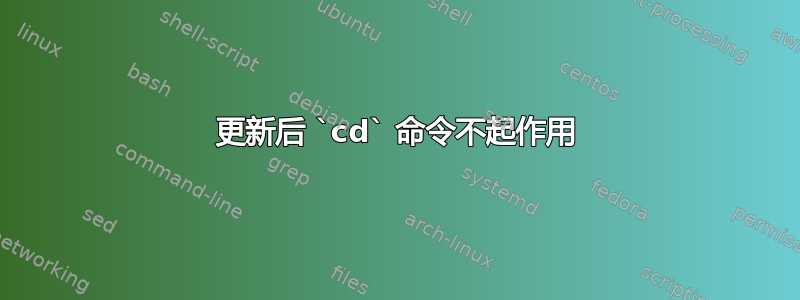 更新后 `cd` 命令不起作用