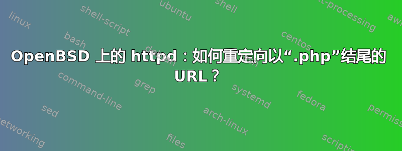 OpenBSD 上的 httpd：如何重定向以“.php”结尾的 URL？