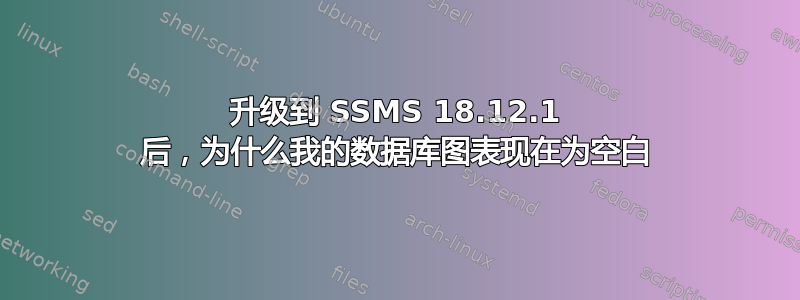 升级到 SSMS 18.12.1 后，为什么我的数据库图表现在为空白