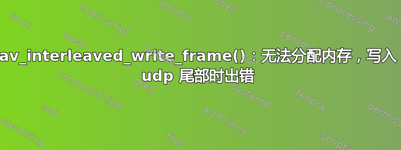 av_interleaved_write_frame()：无法分配内存，写入 udp 尾部时出错