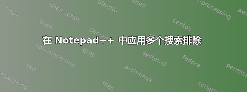 在 Notepad++ 中应用多个搜索排除