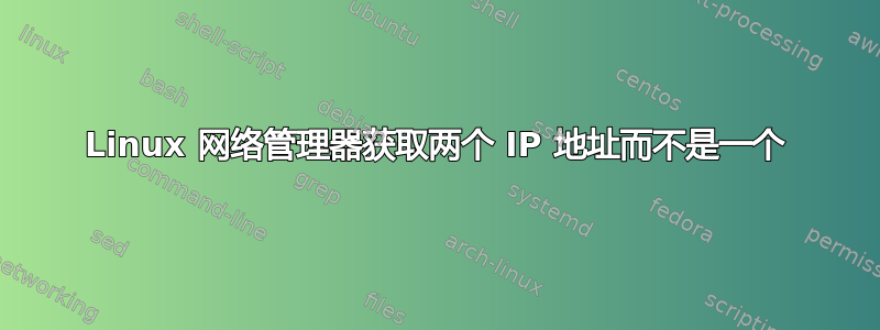 Linux 网络管理器获取两个 IP 地址而不是一个