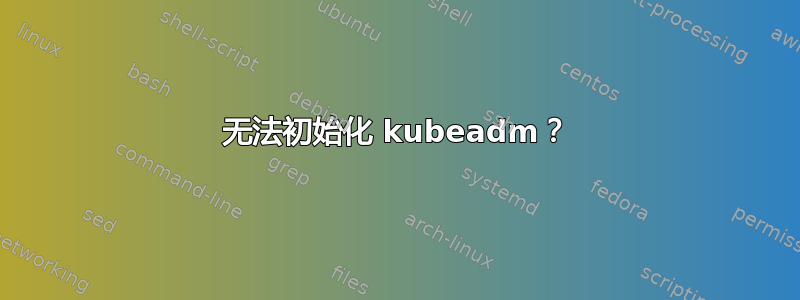 无法初始化 kubeadm？