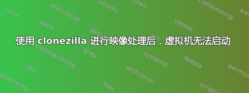 使用 clonezilla 进行映像处理后，虚拟机无法启动